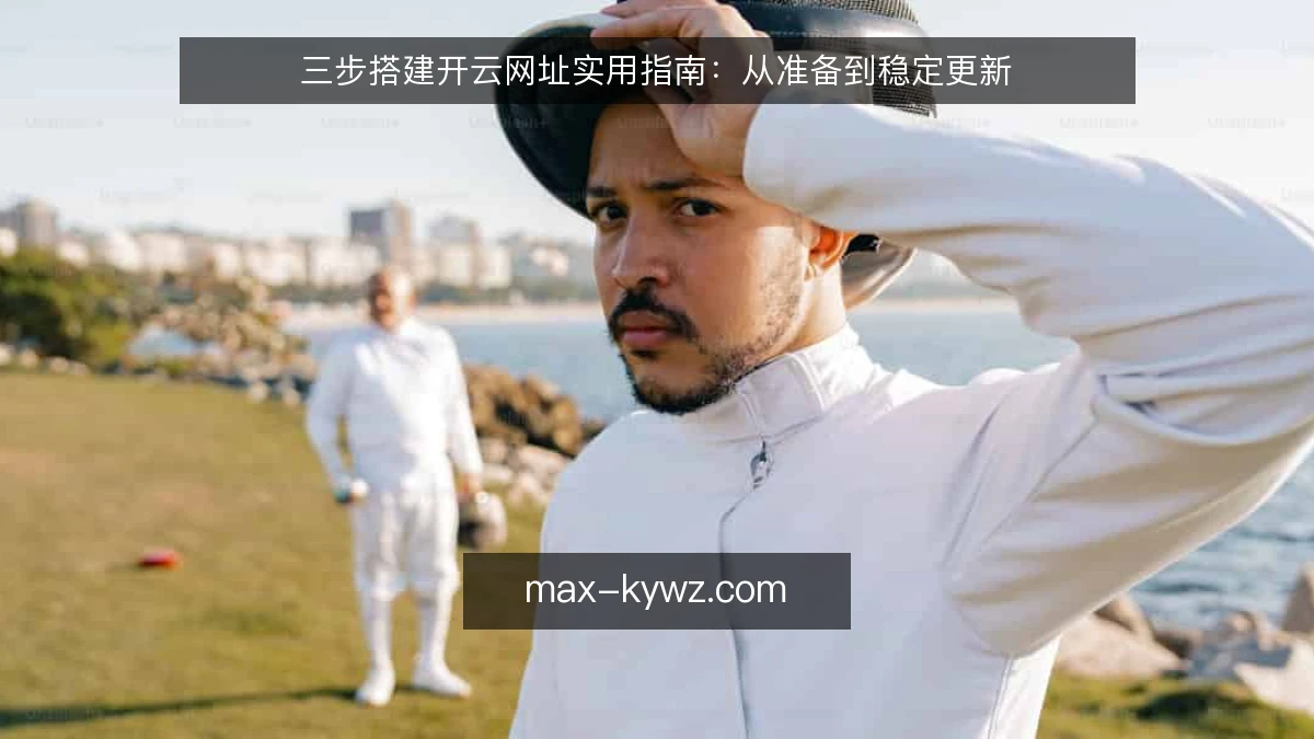 三步搭建开云网址实用指南:从准备到稳定更新