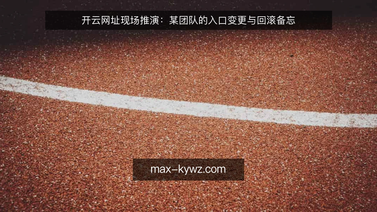 开云网址现场推演:某团队的入口变更与回滚备忘