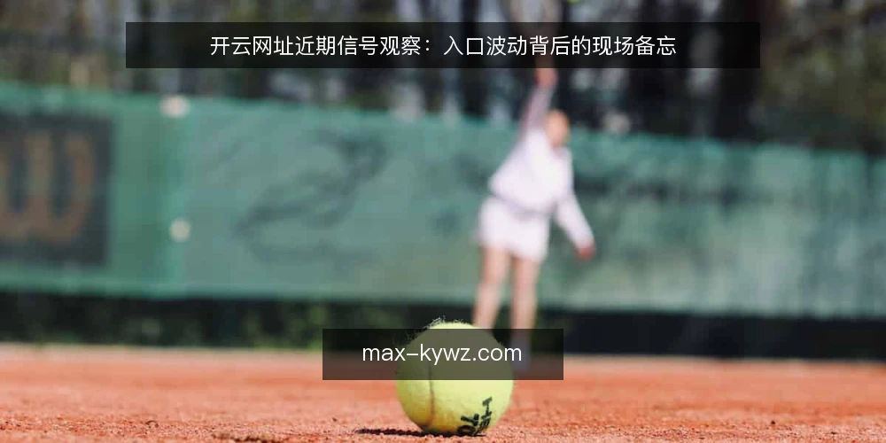 开云网址近期信号观察:入口波动背后的现场备忘 — 近期值得盯住的信号 配图